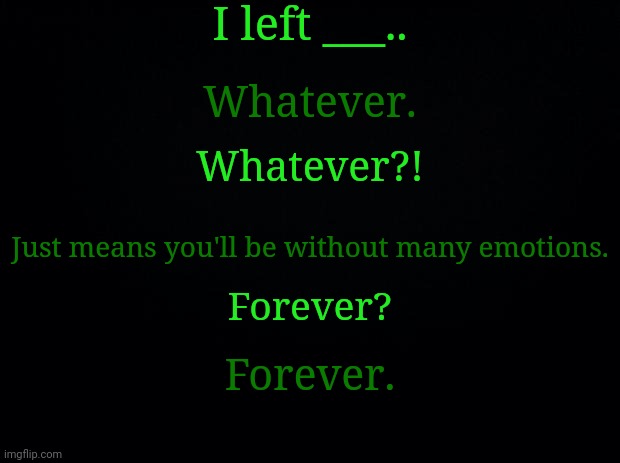 Black background | I left ___.. Whatever. Whatever?! Just means you'll be without many emotions. Forever? Forever. | image tagged in black background | made w/ Imgflip meme maker