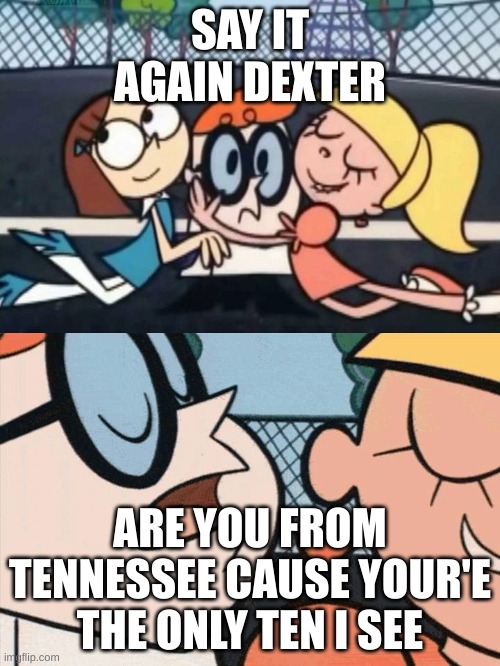 say it | SAY IT AGAIN DEXTER; ARE YOU FROM TENNESSEE CAUSE YOUR'E THE ONLY TEN I SEE | image tagged in i love your accent,dwqd,wddqed | made w/ Imgflip meme maker