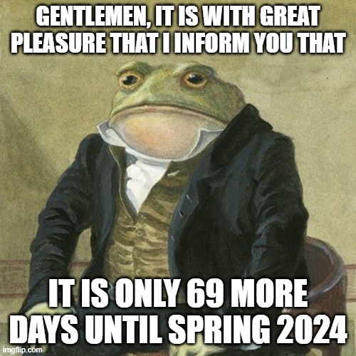 Gentlemen... | GENTLEMEN, IT IS WITH GREAT PLEASURE THAT I INFORM YOU THAT; IT IS ONLY 69 MORE DAYS UNTIL SPRING 2024 | image tagged in gentlemen it is with great pleasure to inform you that,countdown,murder drones,spring 2024 | made w/ Imgflip meme maker