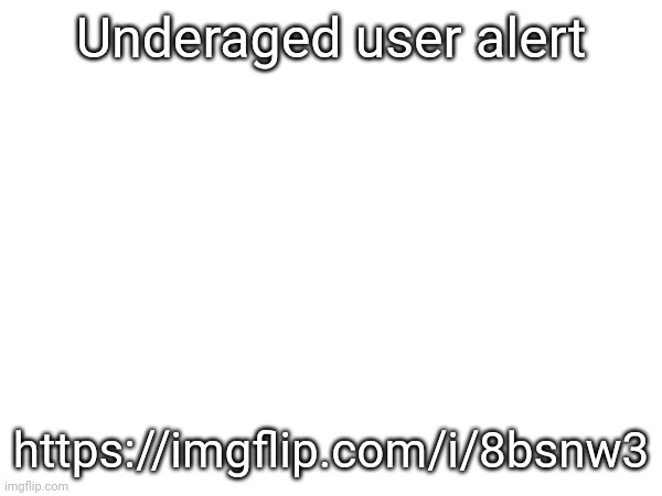 Underaged user alert; https://imgflip.com/i/8bsnw3 | made w/ Imgflip meme maker