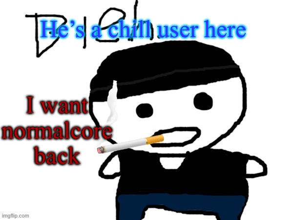 bleh. | He’s a chill user here; I want normalcore back | image tagged in bleh | made w/ Imgflip meme maker