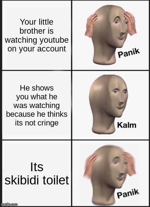 Its very cringe and makes me want to die | Your little brother is watching youtube on your account; He shows you what he was watching because he thinks its not cringe; Its skibidi toilet | image tagged in memes,panik kalm panik | made w/ Imgflip meme maker