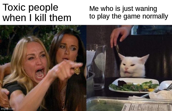 toxic people need to stop. | Toxic people when I kill them; Me who is just waning to play the game normally | image tagged in memes,woman yelling at cat | made w/ Imgflip meme maker