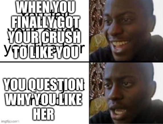 Never question it… | WHEN YOU
FINALLY GOT
YOUR CRUSH 
TO LIKE YOU; YOU QUESTION
WHY YOU LIKE
HER | image tagged in crush,question,like,you,pov | made w/ Imgflip meme maker