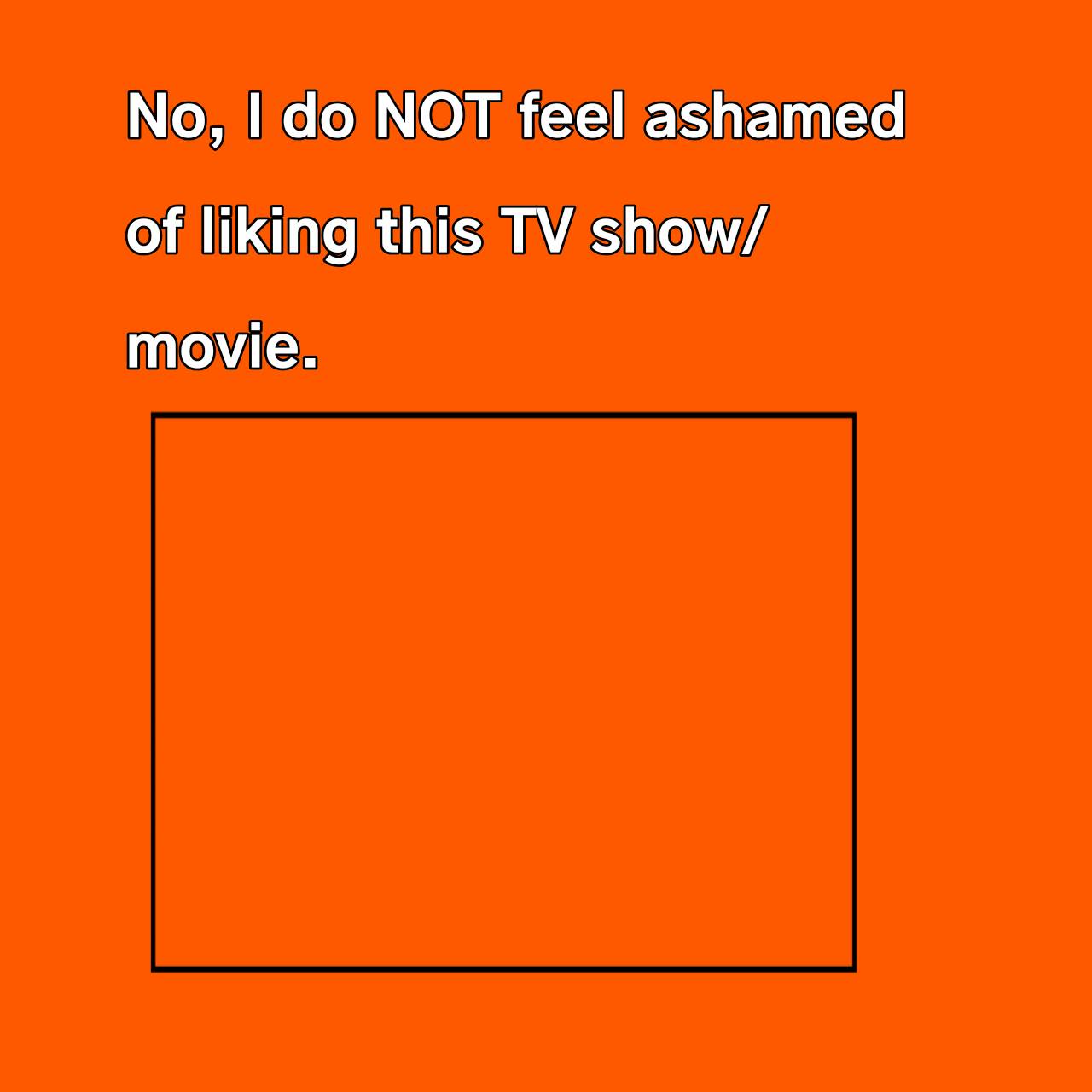 High Quality I'm not ashamed of liking this TV show/movie Blank Meme Template