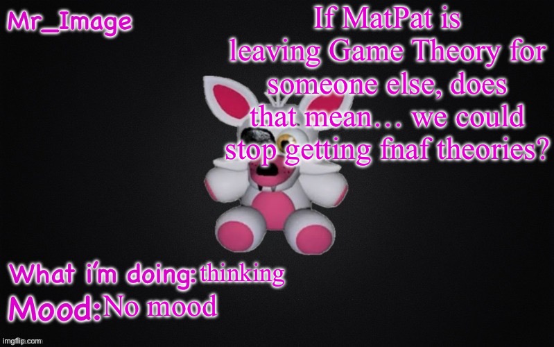 I mean I still got some questions dude | If MatPat is leaving Game Theory for someone else, does that mean… we could stop getting fnaf theories? thinking; No mood | image tagged in mangle plush announcement temp | made w/ Imgflip meme maker