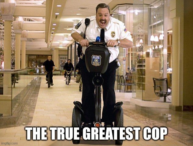 any Paul Blart fans out there? | THE TRUE GREATEST COP | image tagged in paul blart is fatman on a segway | made w/ Imgflip meme maker
