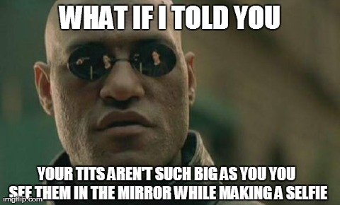 Matrix Morpheus Meme | WHAT IF I TOLD YOU YOUR TITS AREN'T SUCH BIG AS YOU YOU SEE THEM IN THE MIRROR WHILE MAKING A SELFIE | image tagged in memes,matrix morpheus | made w/ Imgflip meme maker
