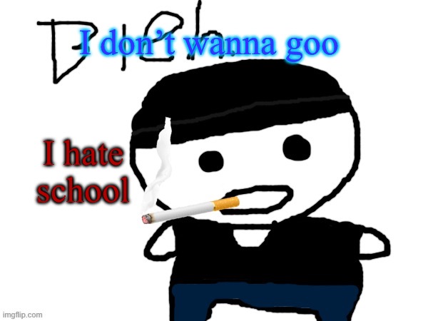 bleh. | I don’t wanna goo; I hate school | image tagged in bleh | made w/ Imgflip meme maker