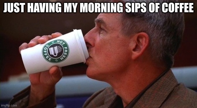 NCIS gibbs | JUST HAVING MY MORNING SIPS OF COFFEE | image tagged in ncis gibbs | made w/ Imgflip meme maker