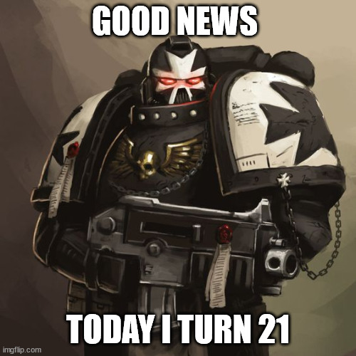 happy b-day me | GOOD NEWS; TODAY I TURN 21 | image tagged in black templar | made w/ Imgflip meme maker