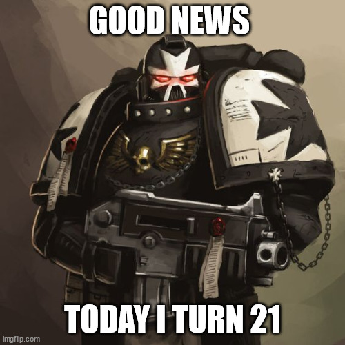 Black Templar | GOOD NEWS; TODAY I TURN 21 | image tagged in black templar | made w/ Imgflip meme maker