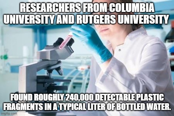 Bottled Water | RESEARCHERS FROM COLUMBIA UNIVERSITY AND RUTGERS UNIVERSITY; FOUND ROUGHLY 240,000 DETECTABLE PLASTIC FRAGMENTS IN A TYPICAL LITER OF BOTTLED WATER. | image tagged in scientist researcher | made w/ Imgflip meme maker