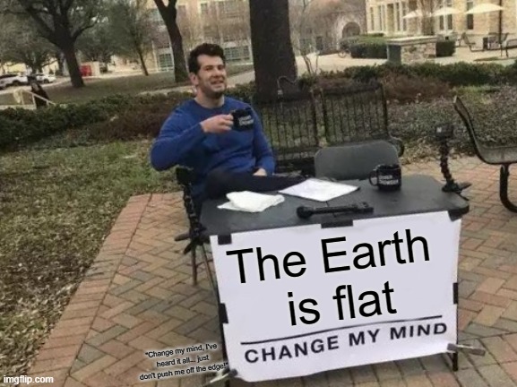 Change My Mind Meme | The Earth 
is flat; "Change my mind, I've heard it all... just don't push me off the edge!" | image tagged in memes,change my mind | made w/ Imgflip meme maker