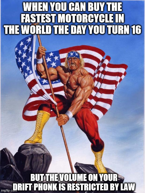 Merica | WHEN YOU CAN BUY THE FASTEST MOTORCYCLE IN THE WORLD THE DAY YOU TURN 16; BUT THE VOLUME ON YOUR DRIFT PHONK IS RESTRICTED BY LAW | image tagged in hulk hogan merica,hogan,motorcycle,phonk,meme,funny | made w/ Imgflip meme maker