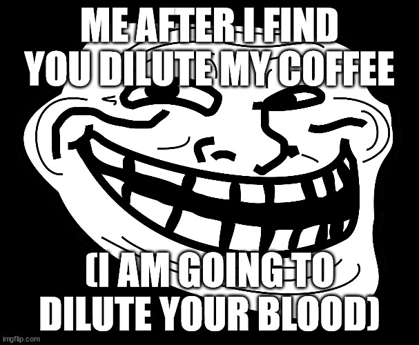 The Trickying Man | ME AFTER I FIND YOU DILUTE MY COFFEE; (I AM GOING TO DILUTE YOUR BLOOD) | image tagged in the trickying man | made w/ Imgflip meme maker