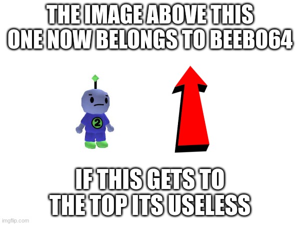 Mine now | THE IMAGE ABOVE THIS ONE NOW BELONGS TO BEEBO64; IF THIS GETS TO THE TOP ITS USELESS | image tagged in its mine now | made w/ Imgflip meme maker