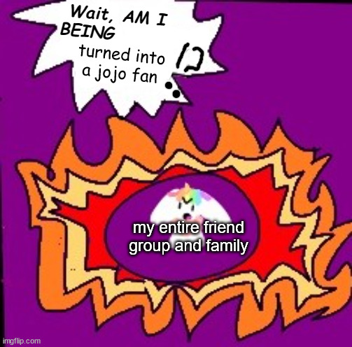 Uni "Wait, AM I BEING X !?" | turned into a jojo fan; my entire friend group and family | image tagged in uni wait am i being x | made w/ Imgflip meme maker