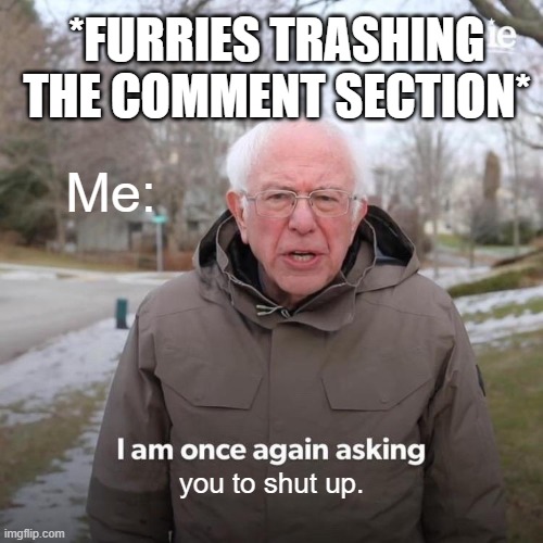 If you trash the comments or remove this, you're proving me right. | *FURRIES TRASHING THE COMMENT SECTION*; Me:; you to shut up. | image tagged in memes,bernie i am once again asking for your support | made w/ Imgflip meme maker