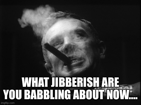 General Ripper (Dr. Strangelove) | WHAT JIBBERISH ARE YOU BABBLING ABOUT NOW…. | image tagged in general ripper dr strangelove | made w/ Imgflip meme maker