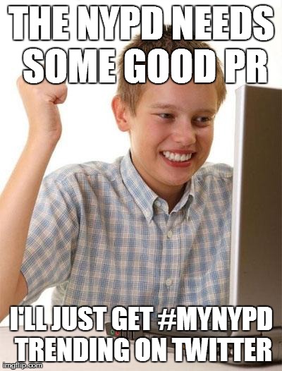 First Day On The Internet Kid Meme | THE NYPD NEEDS SOME GOOD PR I'LL JUST GET #MYNYPD TRENDING ON TWITTER | image tagged in memes,first day on the internet kid,AdviceAnimals | made w/ Imgflip meme maker