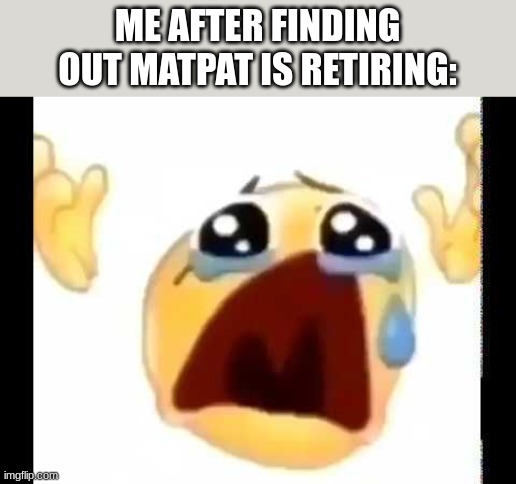 cursed crying emoji | ME AFTER FINDING OUT MATPAT IS RETIRING: | image tagged in cursed crying emoji | made w/ Imgflip meme maker