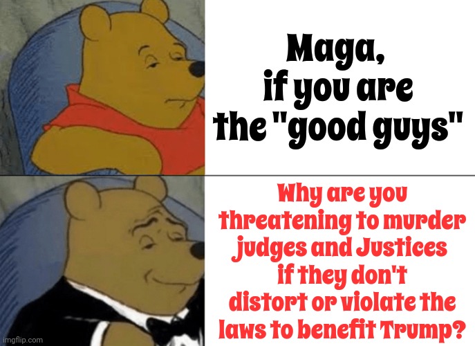 You Can't Support The Party That Says They're Going To Murder Justices And Still Think You're A "Good Guy".  Period. | Maga, 
if you are the "good guys"; Why are you threatening to murder judges and Justices if they don't distort or violate the laws to benefit Trump? | image tagged in memes,tuxedo winnie the pooh,scumbag trump,scumbag maga,lock him up,conservative hypocrisy | made w/ Imgflip meme maker