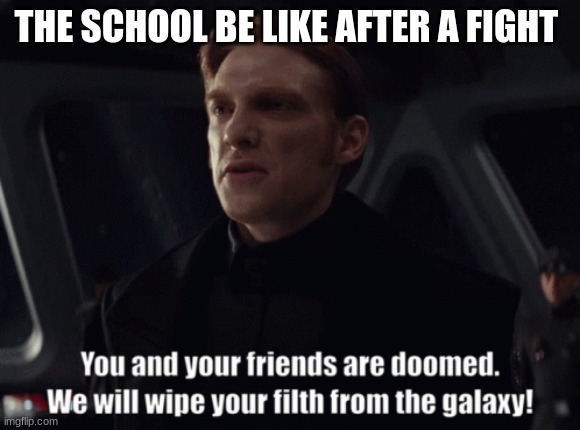 Star Wars General Hux We will wipe your filth from the galaxy! | THE SCHOOL BE LIKE AFTER A FIGHT | image tagged in star wars general hux we will wipe your filth from the galaxy | made w/ Imgflip meme maker