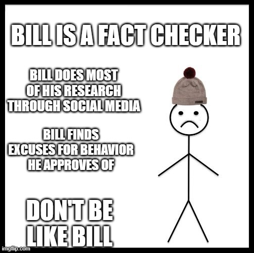 Don't Be Like Bill | BILL IS A FACT CHECKER; BILL DOES MOST OF HIS RESEARCH THROUGH SOCIAL MEDIA; BILL FINDS EXCUSES FOR BEHAVIOR HE APPROVES OF; DON'T BE LIKE BILL | image tagged in don't be like bill | made w/ Imgflip meme maker