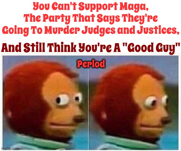 People That Lose The Ability To Use Reason ~ Will Resort To Violence And Threats | You Can't Support Maga, The Party That Says They're Going To Murder Judges and Justices, And Still Think You're A "Good Guy"; Period | image tagged in memes,monkey puppet,scumbag maga,scumbag trump,scumbag insurrectionists,conservative hypocrisy | made w/ Imgflip meme maker