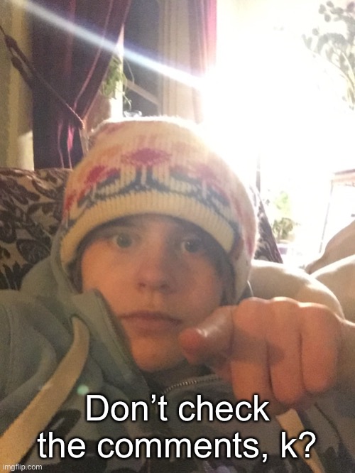 Don’t check the comments, k? | made w/ Imgflip meme maker