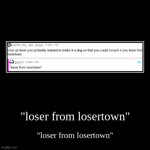 "loser from losertown" | "loser from losertown" | image tagged in funny,demotivationals | made w/ Imgflip demotivational maker