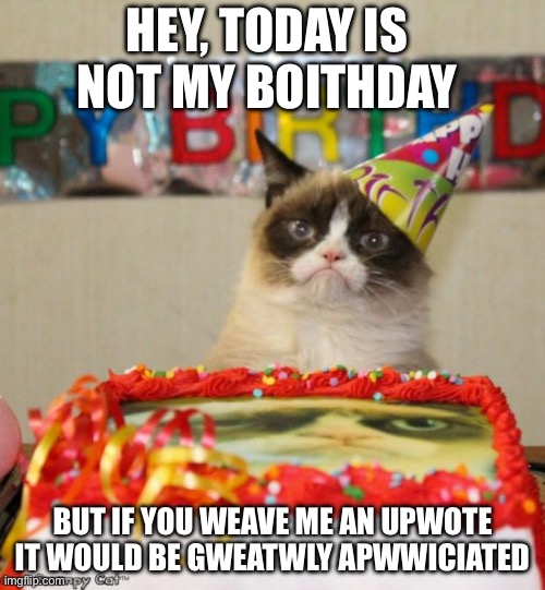 Grumpy Cat Birthday | HEY, TODAY IS NOT MY BOITHDAY; BUT IF YOU WEAVE ME AN UPWOTE IT WOULD BE GWEATWLY APWWICIATED | image tagged in memes,grumpy cat birthday,grumpy cat | made w/ Imgflip meme maker