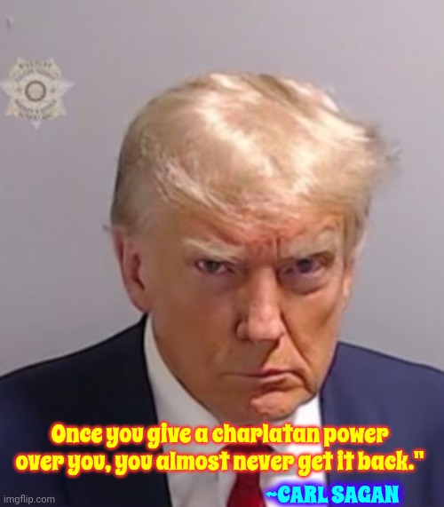 Once you give a charlatan power over you, you almost never get it back." ~CARL SAGAN | Once you give a charlatan power over you, you almost never get it back."; ~CARL SAGAN | image tagged in donald trump mugshot,carl sagan,scumbag trump,trump is a charlatan,lock him up,memes | made w/ Imgflip meme maker