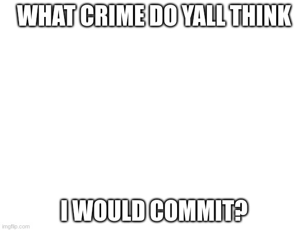 im bored soooooooooooooooooooooooooooooooooooooooooooooooooooooooooooooooooooooooooooooooooooooooooooooooo | WHAT CRIME DO YALL THINK; I WOULD COMMIT? | made w/ Imgflip meme maker