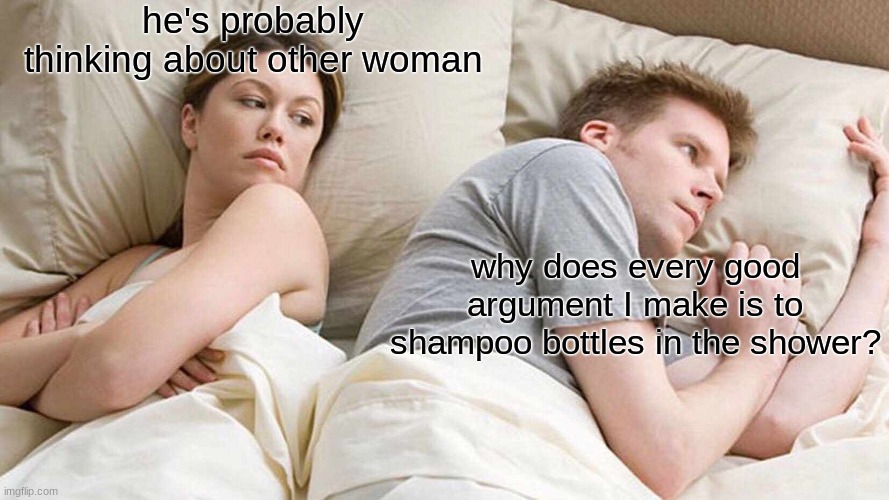 I Bet He's Thinking About Other Women Meme | he's probably thinking about other woman; why does every good argument I make is to shampoo bottles in the shower? | image tagged in memes,i bet he's thinking about other women | made w/ Imgflip meme maker