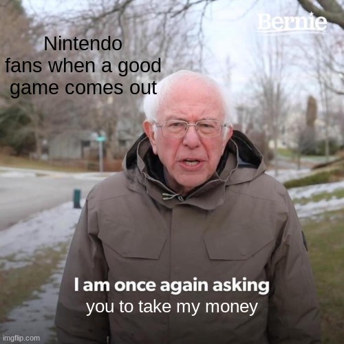 Nintendo Fans | Nintendo fans when a good game comes out; you to take my money | image tagged in memes,bernie i am once again asking for your support | made w/ Imgflip meme maker