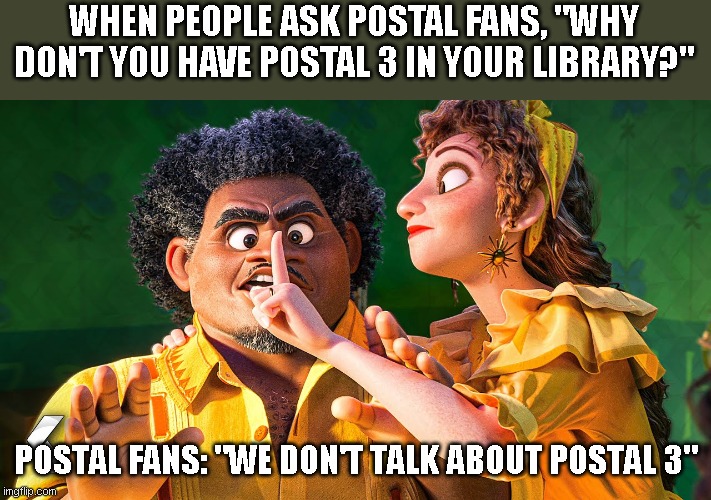we don't talk about postal 3 | WHEN PEOPLE ASK POSTAL FANS, "WHY DON'T YOU HAVE POSTAL 3 IN YOUR LIBRARY?"; POSTAL FANS: "WE DON'T TALK ABOUT POSTAL 3" | image tagged in we don't talk about bruno,running with scissors,postal,postal dude | made w/ Imgflip meme maker