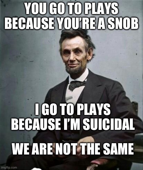 L | YOU GO TO PLAYS BECAUSE YOU’RE A SNOB; I GO TO PLAYS BECAUSE I’M SUICIDAL; WE ARE NOT THE SAME | image tagged in lincoln | made w/ Imgflip meme maker