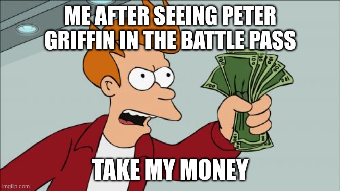 I want Peter griffin | ME AFTER SEEING PETER GRIFFIN IN THE BATTLE PASS; TAKE MY MONEY | image tagged in memes,shut up and take my money fry | made w/ Imgflip meme maker