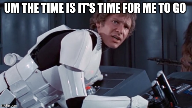 han solo | UM THE TIME IS IT'S TIME FOR ME TO GO | image tagged in han solo | made w/ Imgflip meme maker