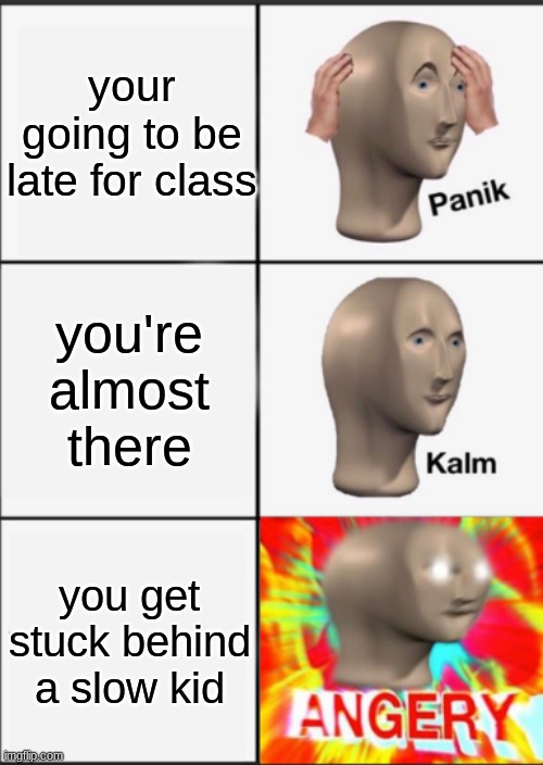 yo, ever heard of W A L K I N G   A T   A   N O R M A L   S P E E D ? | your going to be late for class; you're almost there; you get stuck behind a slow kid | image tagged in panik kalm angery | made w/ Imgflip meme maker