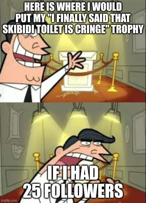 pre-25 follower special 2 | HERE IS WHERE I WOULD PUT MY "I FINALLY SAID THAT SKIBIDI TOILET IS CRINGE" TROPHY; IF I HAD 25 FOLLOWERS | image tagged in memes,this is where i'd put my trophy if i had one | made w/ Imgflip meme maker
