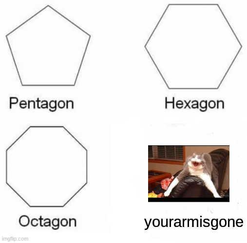 Pentagon Hexagon Octagon Meme | yourarmisgone | image tagged in memes,pentagon hexagon octagon | made w/ Imgflip meme maker