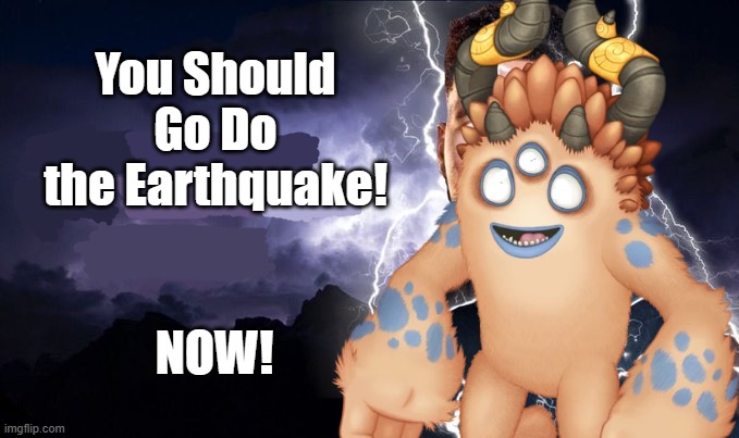 This Isn't a Meme, I Just Wanted to Make This Idk | You Should Go Do the Earthquake! NOW! | image tagged in msm,my singing monsters,why are you reading this | made w/ Imgflip meme maker