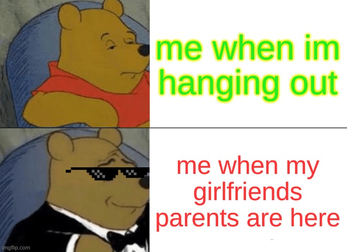 poo | me when im hanging out; me when my girlfriends parents are here | image tagged in memes,tuxedo winnie the pooh | made w/ Imgflip meme maker