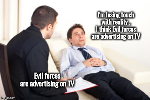 Don't worry , you're fine | I'm losing touch with reality , I think Evil forces are advertising on TV; Evil forces are advertising on TV | image tagged in psychiatrist,evil,x x everywhere,commercials,the devil,weapons | made w/ Imgflip meme maker