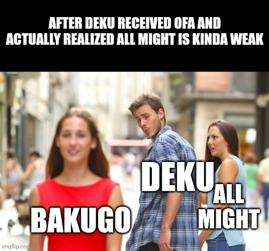 I talk about comparing him to his glory hours not comparing to other characters | AFTER DEKU RECEIVED OFA AND ACTUALLY REALIZED ALL MIGHT IS KINDA WEAK; DEKU; ALL MIGHT; BAKUGO | image tagged in memes,distracted boyfriend | made w/ Imgflip meme maker