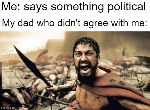Sparta Leonidas | Me: says something political; My dad who didn't agree with me: | image tagged in memes,sparta leonidas | made w/ Imgflip meme maker