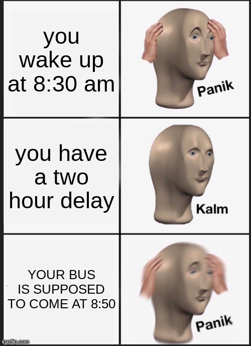 Panik Kalm Panik Meme | you wake up at 8:30 am; you have a two hour delay; YOUR BUS IS SUPPOSED TO COME AT 8:50 | image tagged in memes,panik kalm panik | made w/ Imgflip meme maker